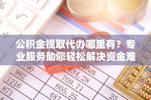 瑶海公积金提取代办哪里有？专业服务助您轻松解决资金难题