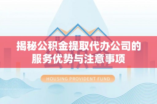 瑶海揭秘公积金提取代办公司的服务优势与注意事项