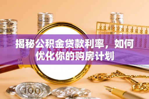 瑶海揭秘公积金贷款利率，如何优化你的购房计划