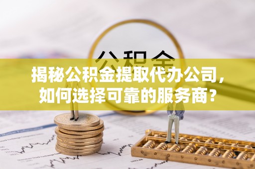 瑶海揭秘公积金提取代办公司，如何选择可靠的服务商？