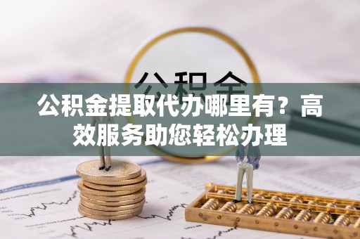 瑶海公积金提取代办哪里有？高效服务助您轻松办理