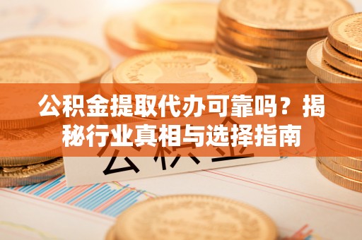 瑶海公积金提取代办可靠吗？揭秘行业真相与选择指南