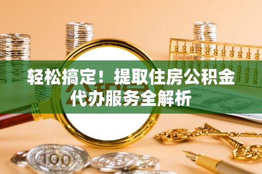 瑶海轻松搞定！提取住房公积金代办服务全解析