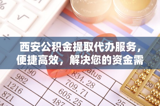 瑶海西安公积金提取代办服务，便捷高效，解决您的资金需求