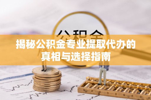 瑶海揭秘公积金专业提取代办的真相与选择指南