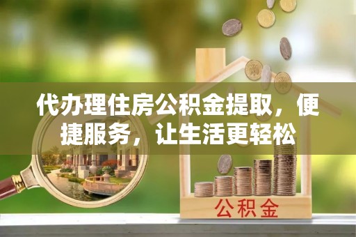 瑶海代办理住房公积金提取，便捷服务，让生活更轻松