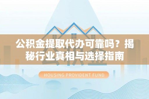 瑶海公积金提取代办可靠吗？揭秘行业真相与选择指南