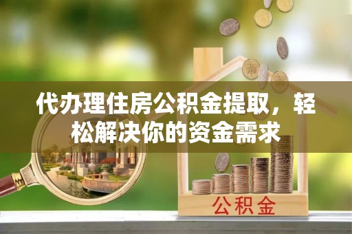 瑶海代办理住房公积金提取，轻松解决你的资金需求