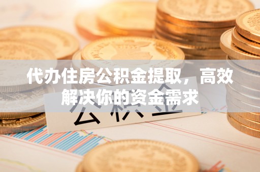 瑶海代办住房公积金提取，高效解决你的资金需求