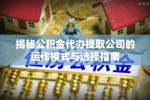 瑶海揭秘公积金代办提取公司的运作模式与选择指南