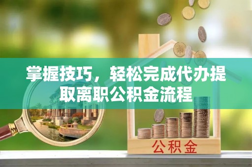 瑶海掌握技巧，轻松完成代办提取离职公积金流程