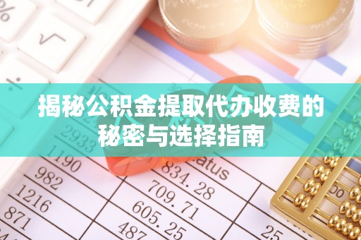 瑶海揭秘公积金提取代办收费的秘密与选择指南