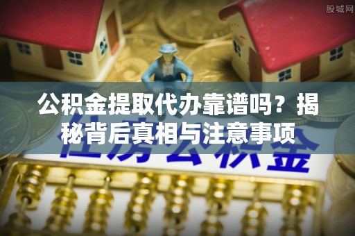 瑶海公积金提取代办靠谱吗？揭秘背后真相与注意事项