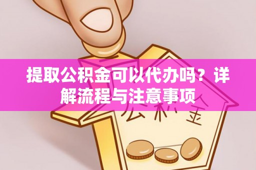瑶海提取公积金可以代办吗？详解流程与注意事项