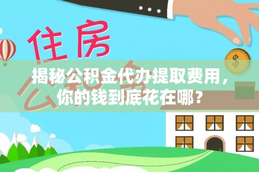 瑶海揭秘公积金代办提取费用，你的钱到底花在哪？