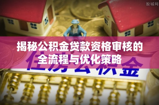 瑶海揭秘公积金贷款资格审核的全流程与优化策略