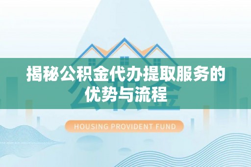 瑶海揭秘公积金代办提取服务的优势与流程