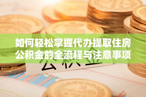 瑶海如何轻松掌握代办提取住房公积金的全流程与注意事项