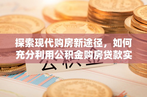 瑶海探索现代购房新途径，如何充分利用公积金购房贷款实现置业梦想