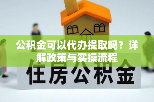 瑶海公积金可以代办提取吗？详解政策与实操流程