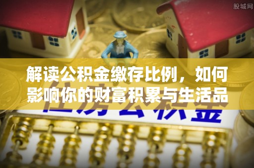瑶海解读公积金缴存比例，如何影响你的财富积累与生活品质