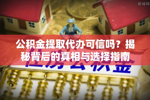 瑶海公积金提取代办可信吗？揭秘背后的真相与选择指南