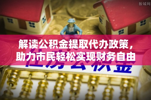 瑶海解读公积金提取代办政策，助力市民轻松实现财务自由