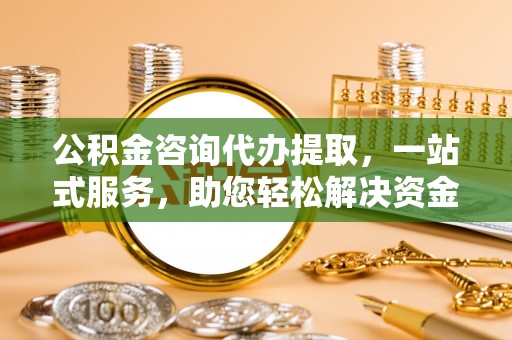 瑶海公积金咨询代办提取，一站式服务，助您轻松解决资金难题