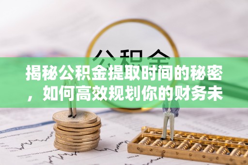 瑶海揭秘公积金提取时间的秘密，如何高效规划你的财务未来