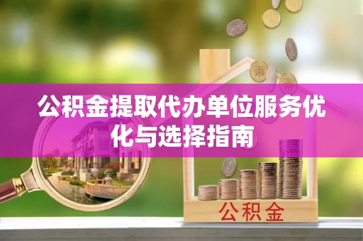 瑶海公积金提取代办单位服务优化与选择指南