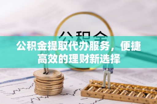 瑶海公积金提取代办服务，便捷高效的理财新选择