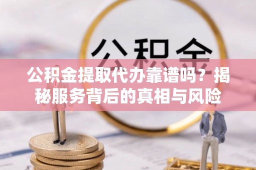瑶海公积金提取代办靠谱吗？揭秘服务背后的真相与风险