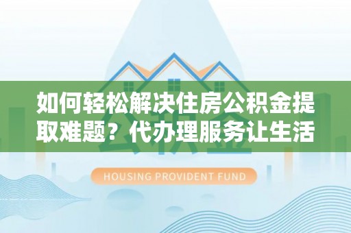 瑶海如何轻松解决住房公积金提取难题？代办理服务让生活更简单
