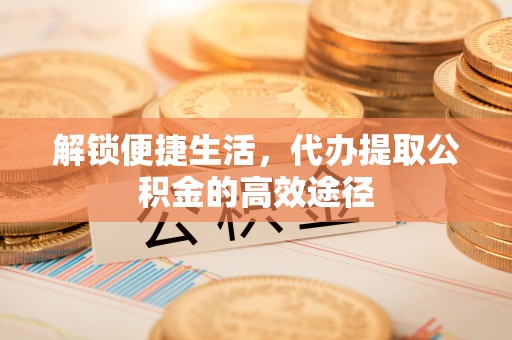 瑶海解锁便捷生活，代办提取公积金的高效途径