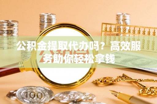 瑶海公积金提取代办吗？高效服务助你轻松拿钱