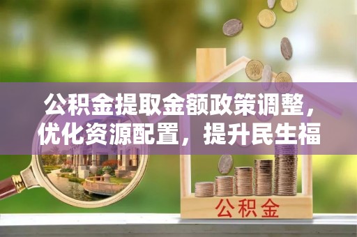 瑶海公积金提取金额政策调整，优化资源配置，提升民生福祉