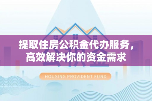 瑶海提取住房公积金代办服务，高效解决你的资金需求
