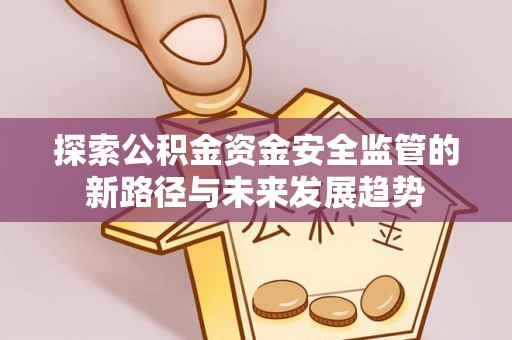 瑶海探索公积金资金安全监管的新路径与未来发展趋势