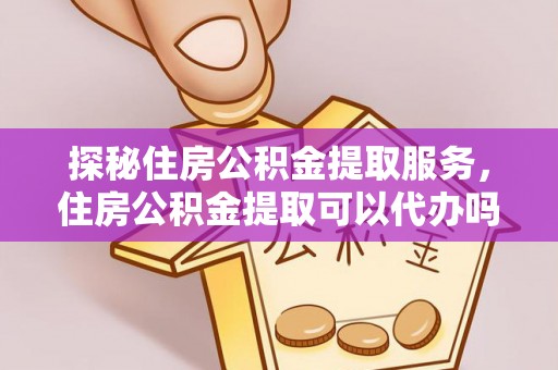瑶海探秘住房公积金提取服务，住房公积金提取可以代办吗的全方位解析