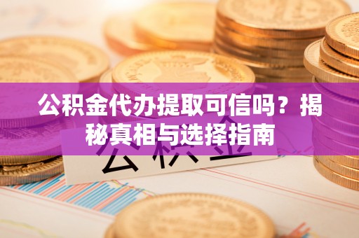 瑶海公积金代办提取可信吗？揭秘真相与选择指南