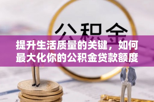 瑶海提升生活质量的关键，如何最大化你的公积金贷款额度