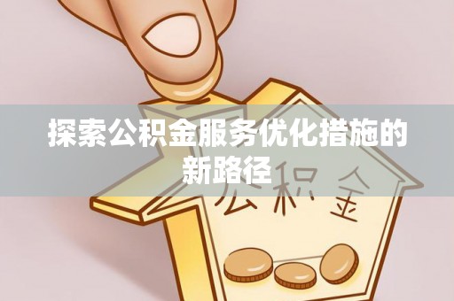 瑶海探索公积金服务优化措施的新路径