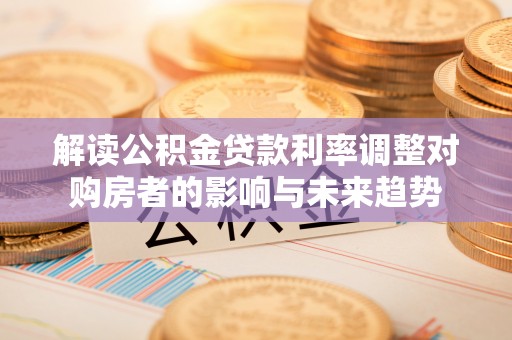 瑶海解读公积金贷款利率调整对购房者的影响与未来趋势