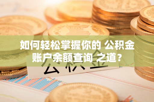 瑶海如何轻松掌握你的 公积金账户余额查询 之道？