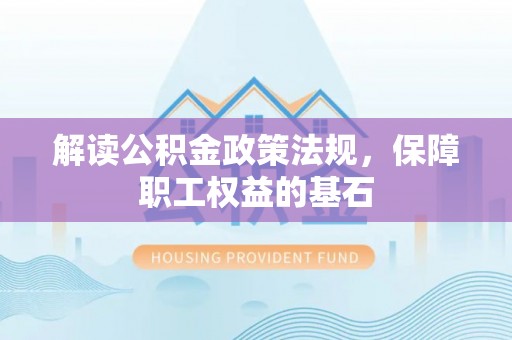 瑶海解读公积金政策法规，保障职工权益的基石