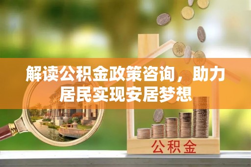 瑶海解读公积金政策咨询，助力居民实现安居梦想