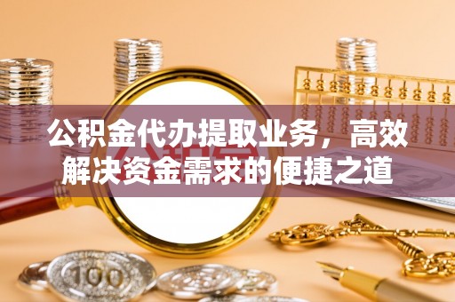 瑶海公积金代办提取业务，高效解决资金需求的便捷之道