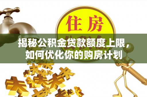瑶海揭秘公积金贷款额度上限，如何优化你的购房计划