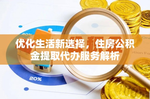 瑶海优化生活新选择，住房公积金提取代办服务解析