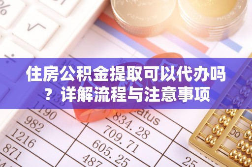 瑶海住房公积金提取可以代办吗？详解流程与注意事项
